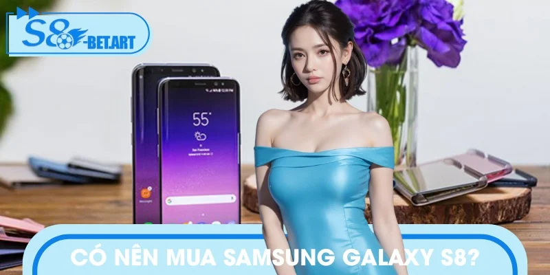 Đánh giá giá trị thực tế của S8 so với các dòng máy mới